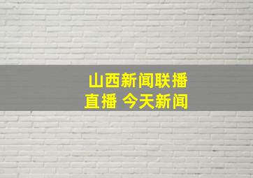 山西新闻联播直播 今天新闻